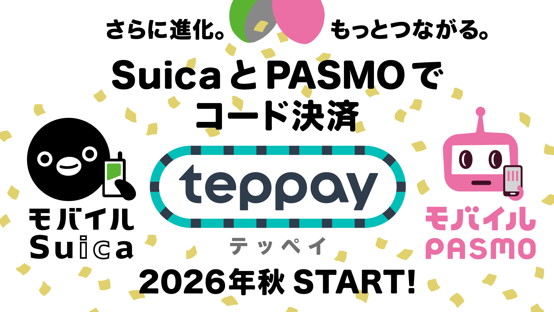 さらに進化。もっとつながる。SuicaとPASMOでコード決済 teppay（テッペイ） 2026年 秋 START!